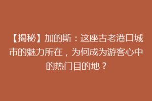 【揭秘】加的斯：这座古老港口城市的魅力所在，为何成为游客心中的热门目的地？