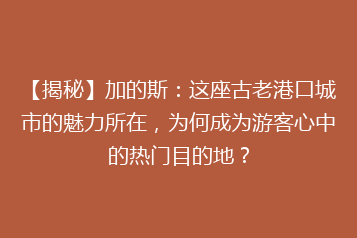 【揭秘】加的斯:这座古老港口城市的魅力所在,为何成为游客心中的热门目的地?