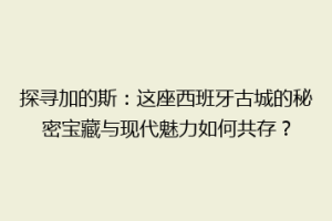 探寻加的斯：这座西班牙古城的秘密宝藏与现代魅力如何共存？