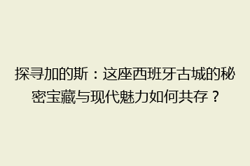 探寻加的斯：这座西班牙古城的秘密宝藏与现代魅力如何共存？