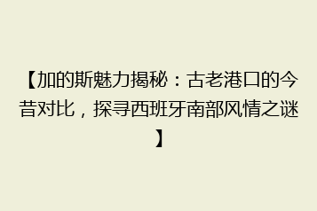 【加的斯魅力揭秘:古老港口的今昔对比,探寻西班牙南部风情之谜】