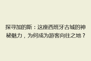 探寻加的斯：这座西班牙古城的神秘魅力，为何成为游客向往之地？