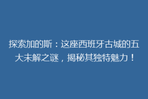 探索加的斯：这座西班牙古城的五大未解之谜，揭秘其独特魅力！