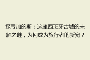 探寻加的斯：这座西班牙古城的未解之谜，为何成为旅行者的新宠？