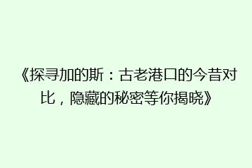 《探寻加的斯:古老港口的今昔对比,隐藏的秘密等你揭晓》