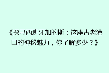 《探寻西班牙加的斯:这座古老港口的神秘魅力,你了解多少?》
