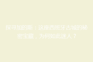 探寻加的斯:这座西班牙古城的秘密宝藏,为何如此迷人?