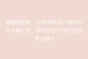 揭秘加的斯：这座西班牙古城的五大未解之谜，探寻历史与现代的完美交融！