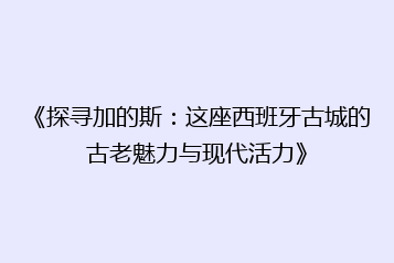 《探寻加的斯:这座西班牙古城的古老魅力与现代活力》