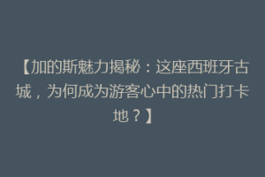 【加的斯魅力揭秘：这座西班牙古城，为何成为游客心中的热门打卡地？】