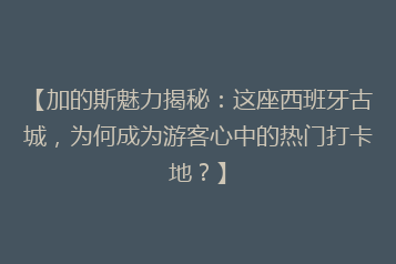 【加的斯魅力揭秘:这座西班牙古城,为何成为游客心中的热门打卡地?】