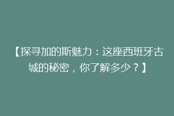 【探寻加的斯魅力:这座西班牙古城的秘密,你了解多少?】