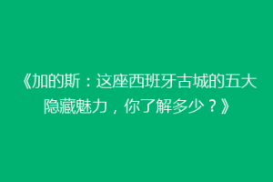 《加的斯：这座西班牙古城的五大隐藏魅力，你了解多少？》