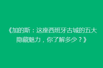 《加的斯:这座西班牙古城的五大隐藏魅力,你了解多少?》