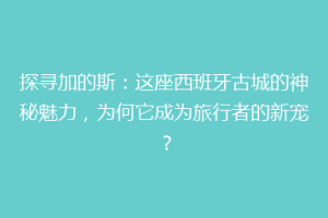 探寻加的斯：这座西班牙古城的神秘魅力，为何它成为旅行者的新宠？