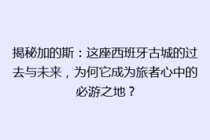 揭秘加的斯：这座西班牙古城的过去与未来，为何它成为旅者心中的必游之地？