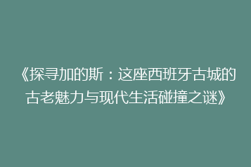 《探寻加的斯：这座西班牙古城的古老魅力与现代生活碰撞之谜》