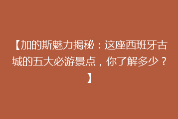 【加的斯魅力揭秘:这座西班牙古城的五大必游景点,你了解多少?】
