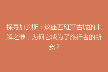 探寻加的斯：这座西班牙古城的未解之谜，为何它成为了旅行者的新宠？