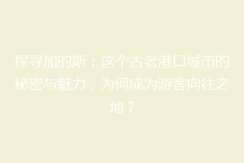 探寻加的斯:这个古老港口城市的秘密与魅力,为何成为游客向往之地?