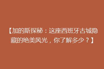 【加的斯探秘:这座西班牙古城隐藏的绝美风光,你了解多少?】