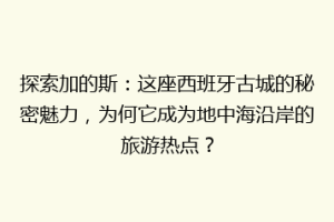 探索加的斯：这座西班牙古城的秘密魅力，为何它成为地中海沿岸的旅游热点？