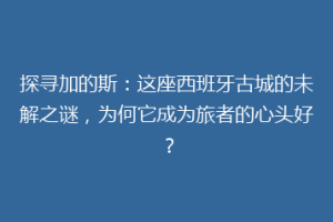探寻加的斯：这座西班牙古城的未解之谜，为何它成为旅者的心头好？