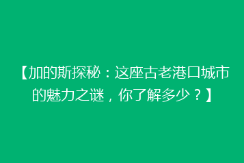 【加的斯探秘:这座古老港口城市的魅力之谜,你了解多少?】