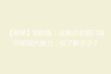 【揭秘】加的斯:这座古老港口城市的现代魅力,你了解多少?