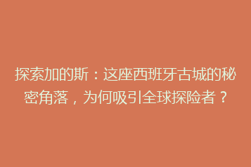 探索加的斯:这座西班牙古城的秘密角落,为何吸引全球探险者?