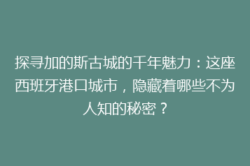 探寻加的斯古城的千年魅力:这座西班牙港口城市,隐藏着哪些不为人知的秘密?