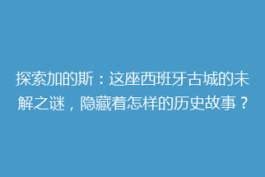 探索加的斯：这座西班牙古城的未解之谜，隐藏着怎样的历史故事？