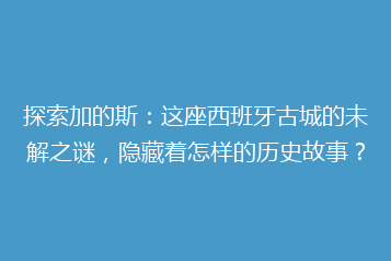 探索加的斯:这座西班牙古城的未解之谜,隐藏着怎样的历史故事?