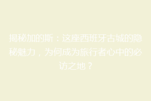 揭秘加的斯：这座西班牙古城的隐秘魅力，为何成为旅行者心中的必访之地？