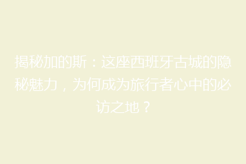 揭秘加的斯:这座西班牙古城的隐秘魅力,为何成为旅行者心中的必访之地?