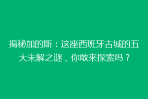 揭秘加的斯：这座西班牙古城的五大未解之谜，你敢来探索吗？