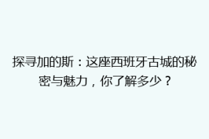 探寻加的斯：这座西班牙古城的秘密与魅力，你了解多少？