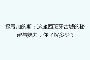 探寻加的斯:这座西班牙古城的秘密与魅力,你了解多少?