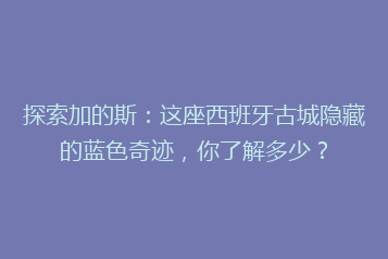 探索加的斯:这座西班牙古城隐藏的蓝色奇迹,你了解多少?