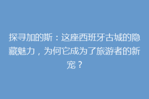 探寻加的斯：这座西班牙古城的隐藏魅力，为何它成为了旅游者的新宠？