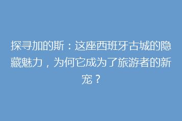 探寻加的斯:这座西班牙古城的隐藏魅力,为何它成为了旅游者的新宠?