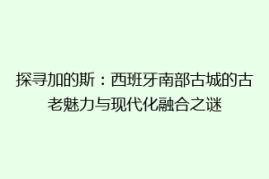 探寻加的斯：西班牙南部古城的古老魅力与现代化融合之谜