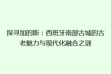 探寻加的斯：西班牙南部古城的古老魅力与现代化融合之谜