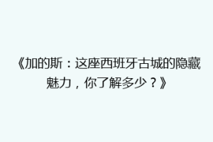 《加的斯：这座西班牙古城的隐藏魅力，你了解多少？》