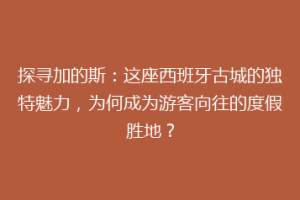 探寻加的斯：这座西班牙古城的独特魅力，为何成为游客向往的度假胜地？