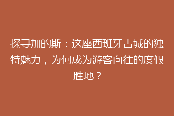 探寻加的斯:这座西班牙古城的独特魅力,为何成为游客向往的度假胜地?
