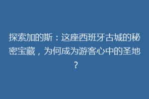 探索加的斯：这座西班牙古城的秘密宝藏，为何成为游客心中的圣地？