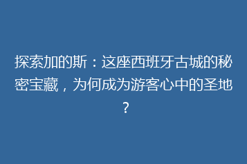 探索加的斯:这座西班牙古城的秘密宝藏,为何成为游客心中的圣地?