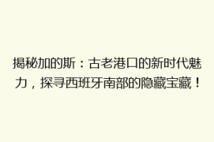 揭秘加的斯：古老港口的新时代魅力，探寻西班牙南部的隐藏宝藏！