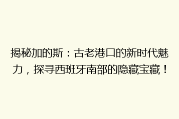 揭秘加的斯:古老港口的新时代魅力,探寻西班牙南部的隐藏宝藏!